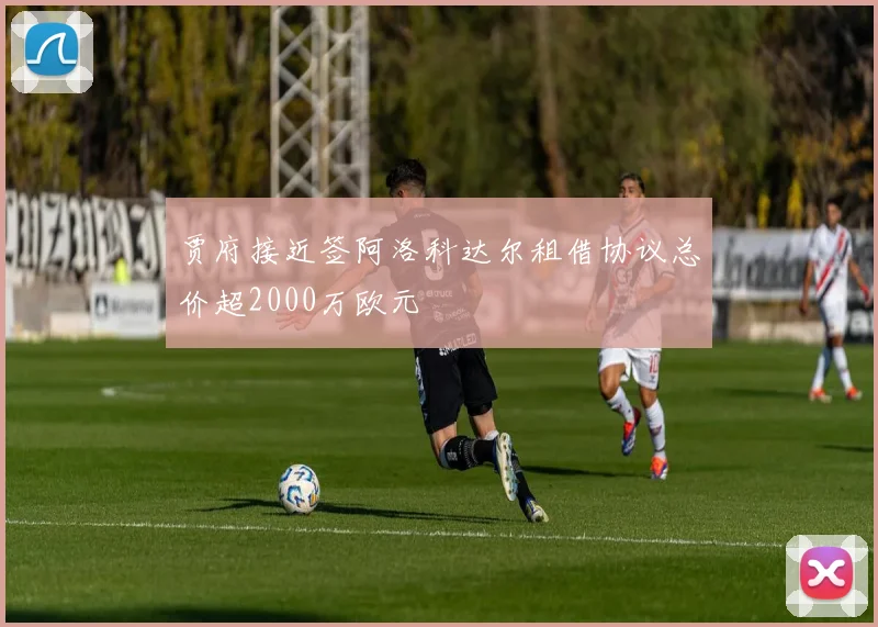 贾府接近签阿洛科达尔租借协议总价超2000万欧元
